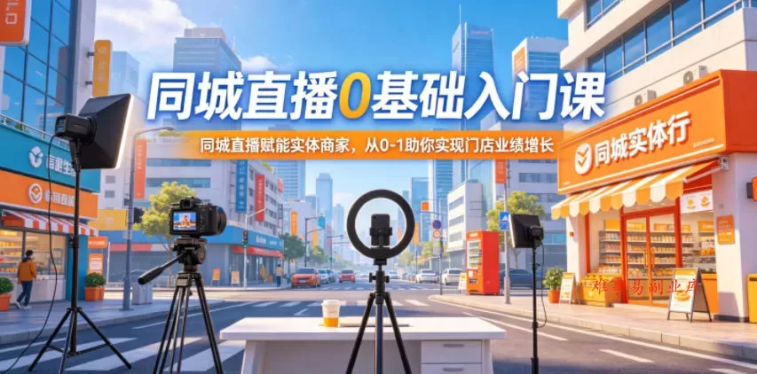 同城直播0基础入门课，同城直播赋能实体商家，从0-1助你实现门店业绩增长-难事易副业库