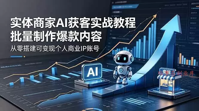 (18572期)实体商家AI获客实战教程:批量制作爆款内容,从零搭建可变现个人商业IP账号-难事易副业库
