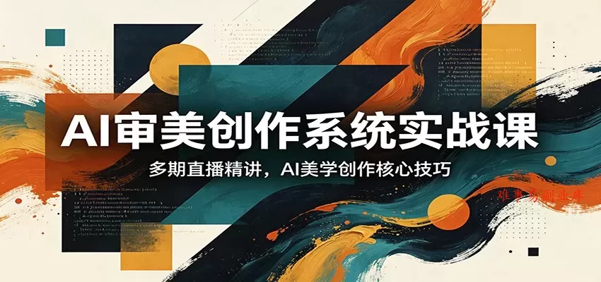 AI审美创作系统实战课，多期直播精讲，AI美学创作核心技巧-难事易副业库