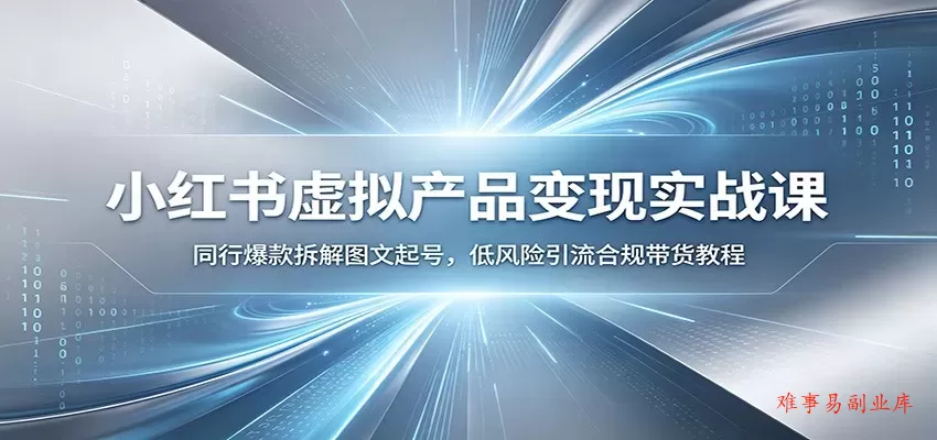 小红书虚拟产品变现实战课：同行爆款拆解图文起号，低风险引流合规带货教程-难事易副业库