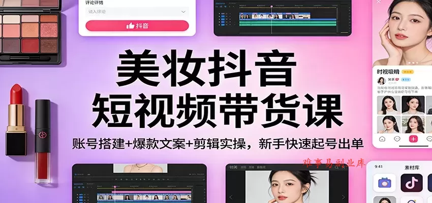 美妆抖音短视频带货课：账号搭建+爆款文案+剪辑实操，新手快速起号出单-难事易副业库