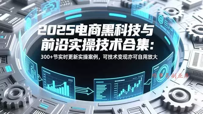 2025电商黑科技与前沿实操技术合集:300+节实时更新实操案例,可技术变现亦可自用放大 2025电商黑科技与前沿实操技术合集:300+节实时更新实操案例,可技术变现亦可自用放大