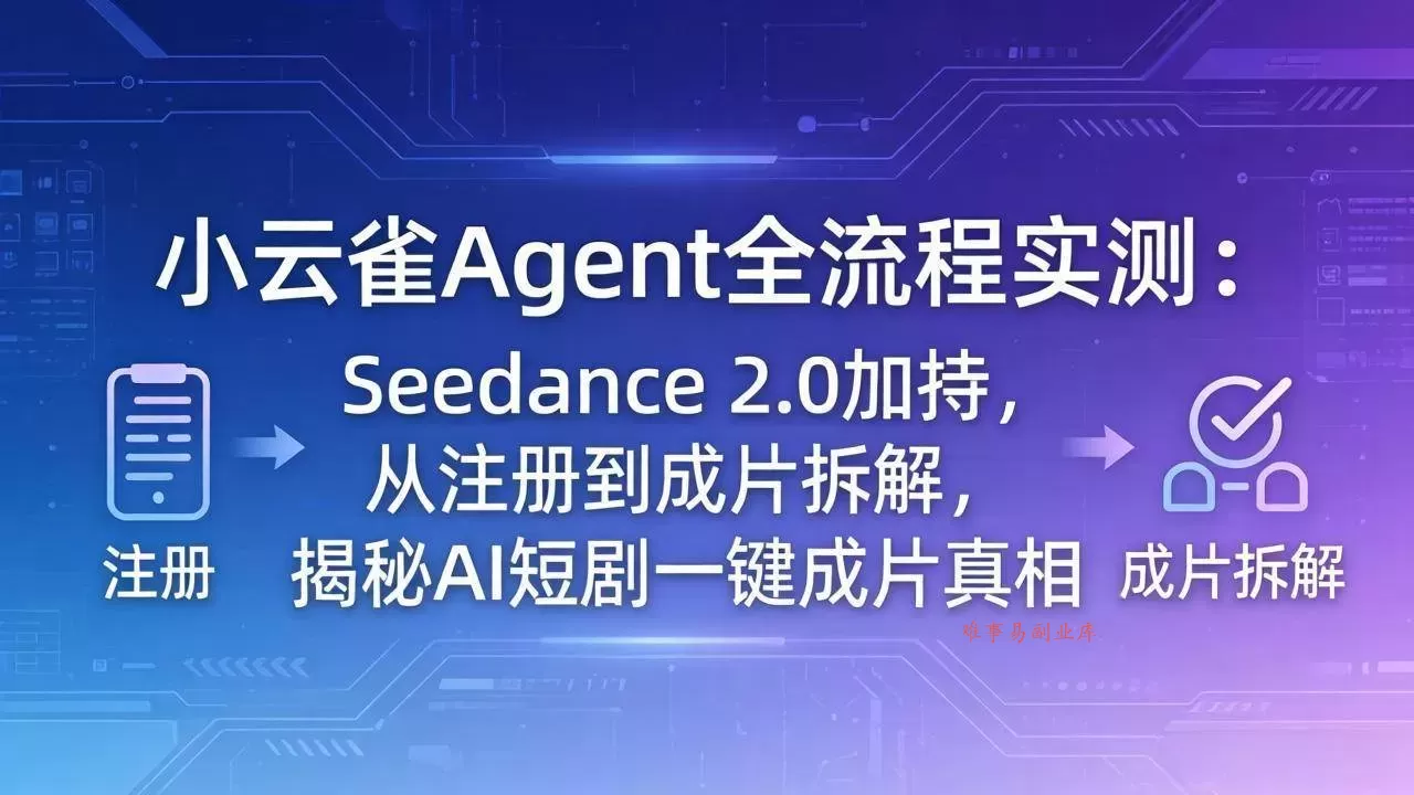 （18167期）小云雀Agent全流程实测：Seedance 2.0加持，从注册到成片拆解，揭秘AI短剧一键成片真相-难事易副业库