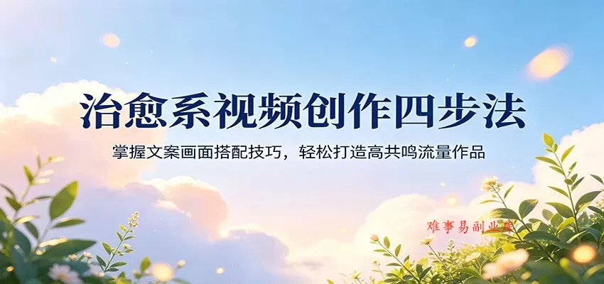 治愈系视频创作四步法：掌握文案画面搭配技巧，轻松打造高共鸣流量作品-难事易副业库