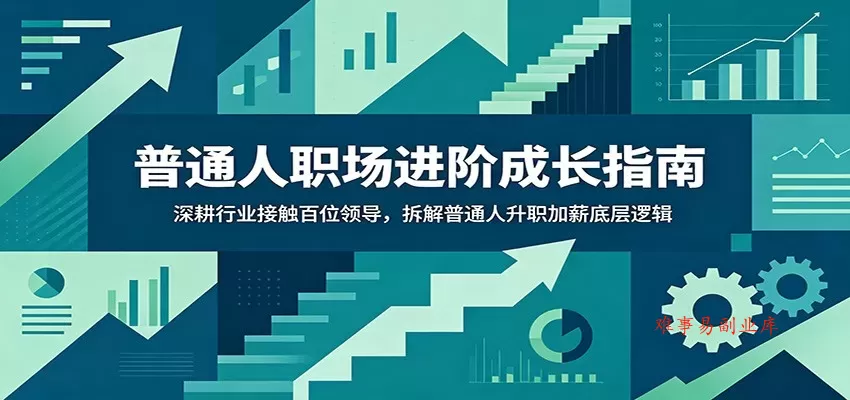 普通人职场进阶成长指南：深耕行业接触百位领导，拆解普通人升职加薪底层逻辑-难事易副业库