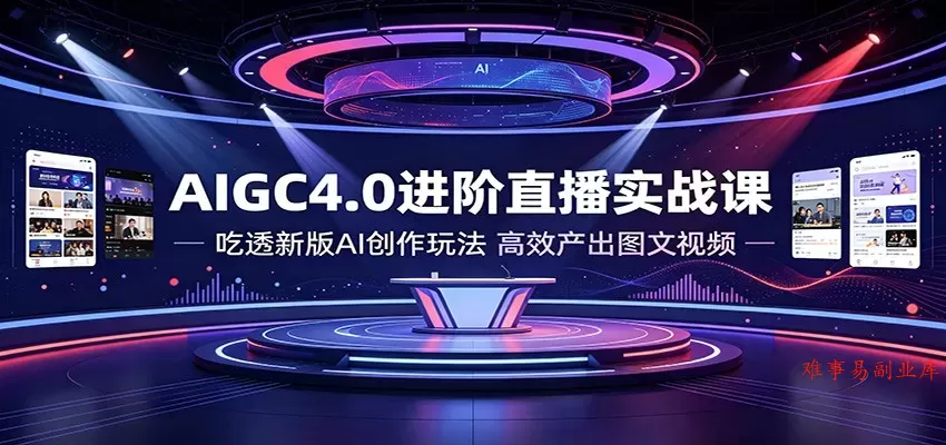 AIGC4.0进阶直播实战课：吃透新版AI创作玩法，高效产出图文视频-难事易副业库