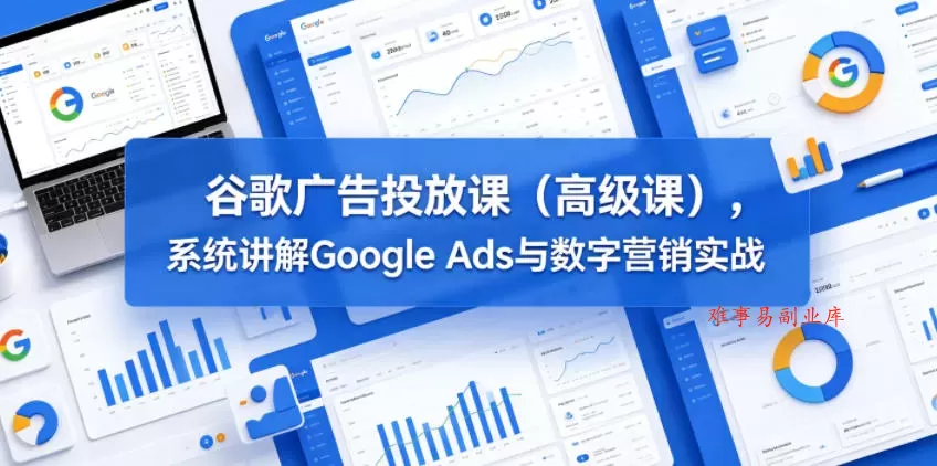 谷歌广告投放课（高级课），系统讲解Google Ads与数字营销实战-难事易副业库