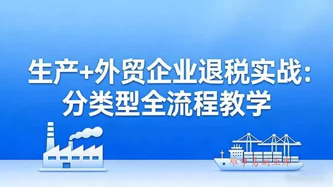 (17602期)生产+外贸企业退税实战:分类型全流程教学,生产企业留抵退税最大化+外贸企业退税系统申报 (17602期)生产+外贸企业退税实战:分类型全流程教学,生产企业留抵退税最大化+外贸企业退税系统申报