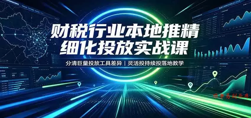 财税行业本地推精细化投放实战课：分清巨量投放工具差异，灵活投持续投落地教学-难事易副业库