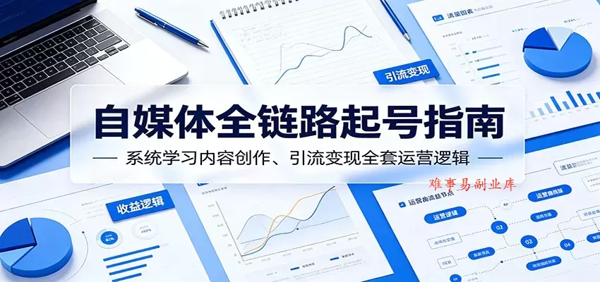 自媒体全链路起号指南：系统学习内容创作、引流变现全套运营逻辑-难事易副业库