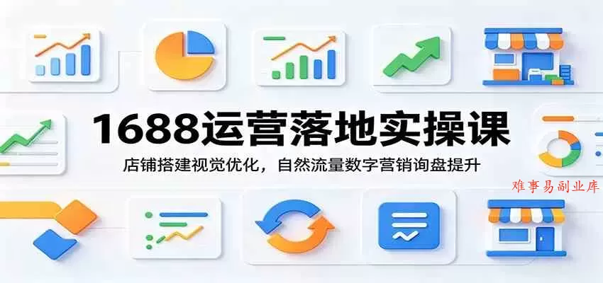 1688运营落地实操课：店铺搭建视觉优化，自然流量数字营销询盘提升-难事易副业库