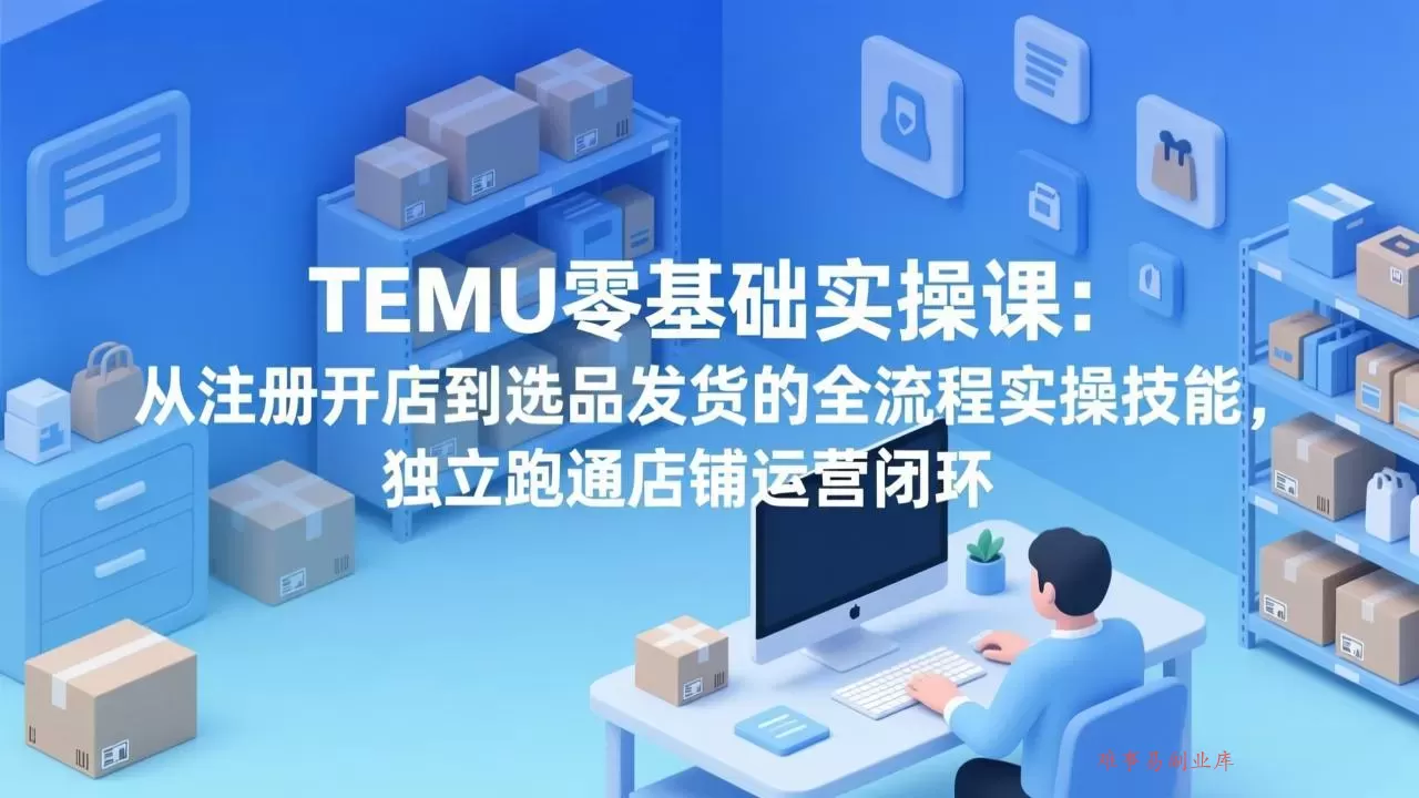 TEMU零基础实操课：从注册开店到选品发货的全流程实操技能，独立跑通店铺运营闭环-难事易副业库