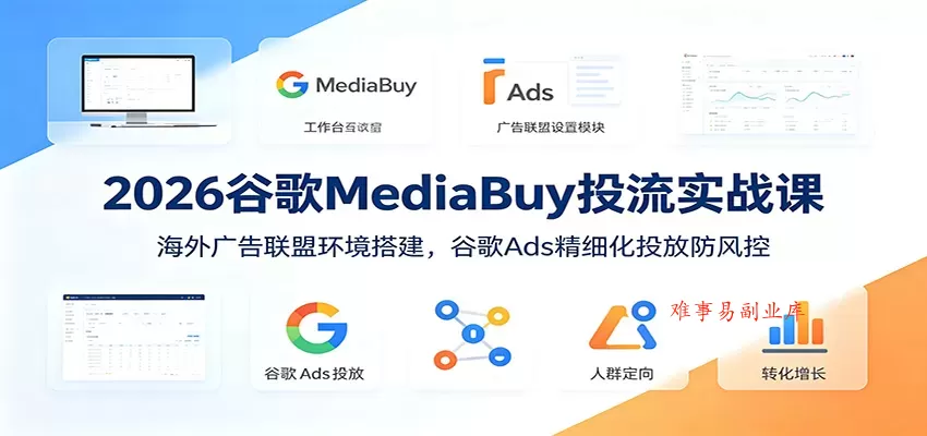 2026谷歌MediaBuy投流实战课：海外广告联盟环境搭建，谷歌Ads精细化投放防风控-难事易副业库