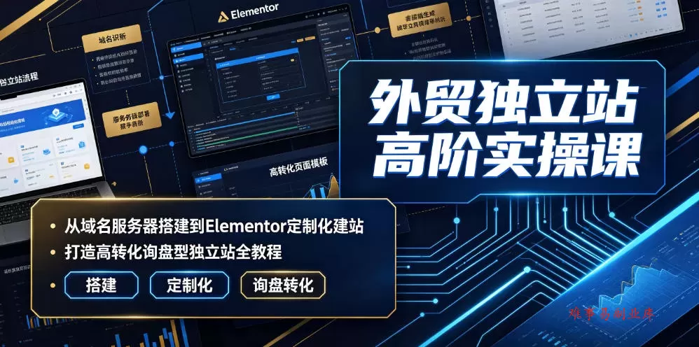 外贸独立站高阶实操课｜从域名服务器搭建到Elementor定制化建站，打造高转化询盘型独立站全教程-难事易副业库