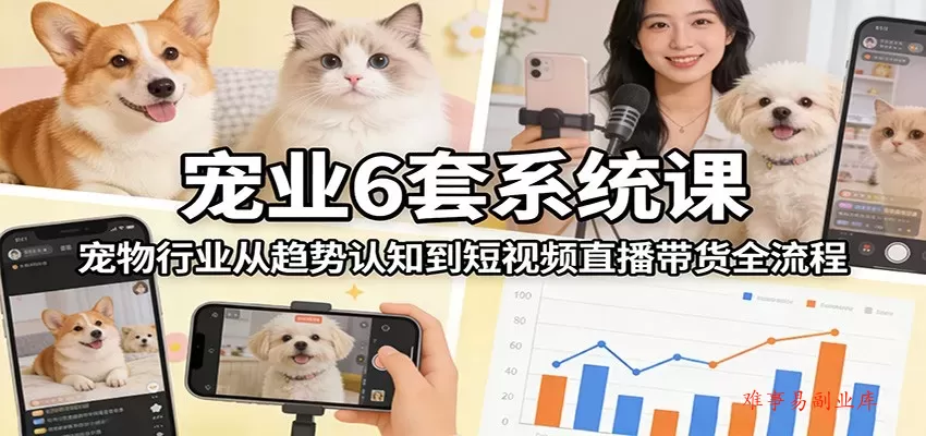 宠业6套系统课：宠物行业从趋势认知到短视频直播带货全流程-难事易副业库