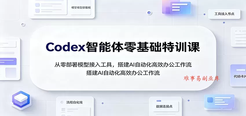 Codex智能体零基础特训课：从零部署模型接入工具，搭建AI自动化高效办公工作流-难事易副业库