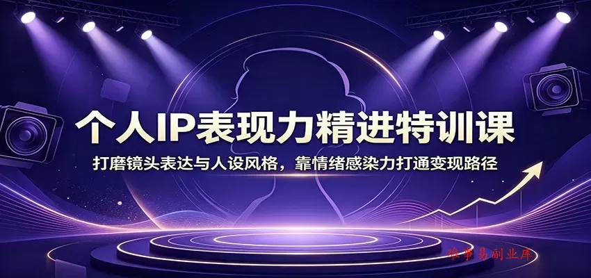 个人IP表现力精进特训课：打磨镜头表达与人设风格，靠情绪感染力打通变现路径-难事易副业库