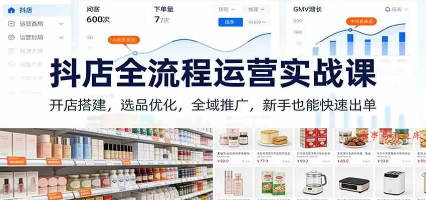 抖店全流程运营实战课：开店搭建，选品优化，全域推广，新手也能快速出单（更新）-难事易副业库