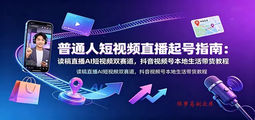 普通人短视频直播起号指南：读稿直播AI短视频双赛道，抖音视频号本地生活带货教程-难事易副业库