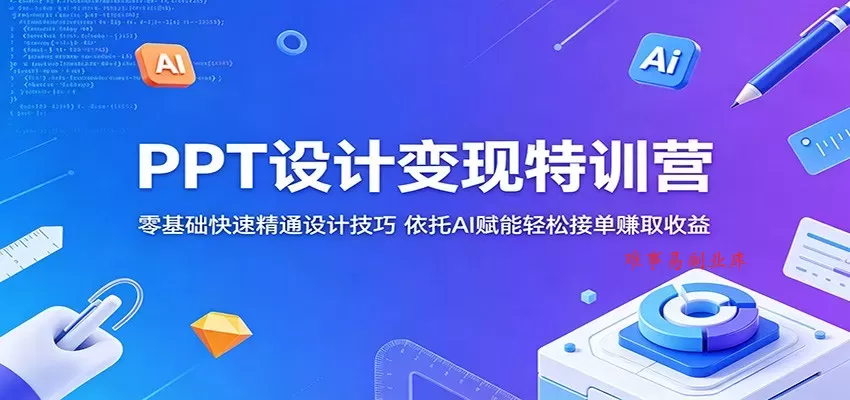 PPT设计变现特训营：零基础快速精通设计技巧，依托AI赋能轻松接单赚取收益-难事易副业库