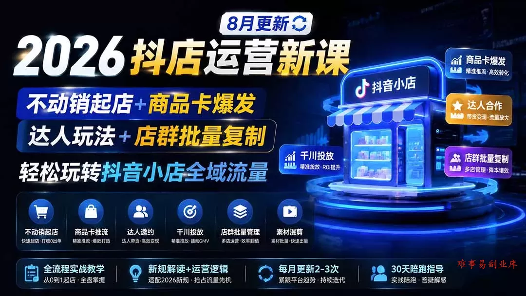 2026抖店运营新课｜8月更新｜不动销起店+商品卡爆发｜达人玩法+店群批量复制｜轻松玩转抖音小店全域流量-难事易副业库
