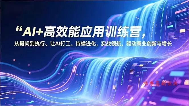 AI+高效能应用训练营，从提问到执行、让AI打工、持续进化，实战领航，驱动商业创新与增长-难事易副业库