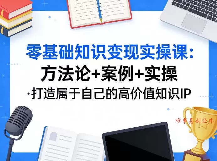 零基础知识变现实操课，方法论+案例+实操，打造属于自己的高价值知识IP-难事易副业库