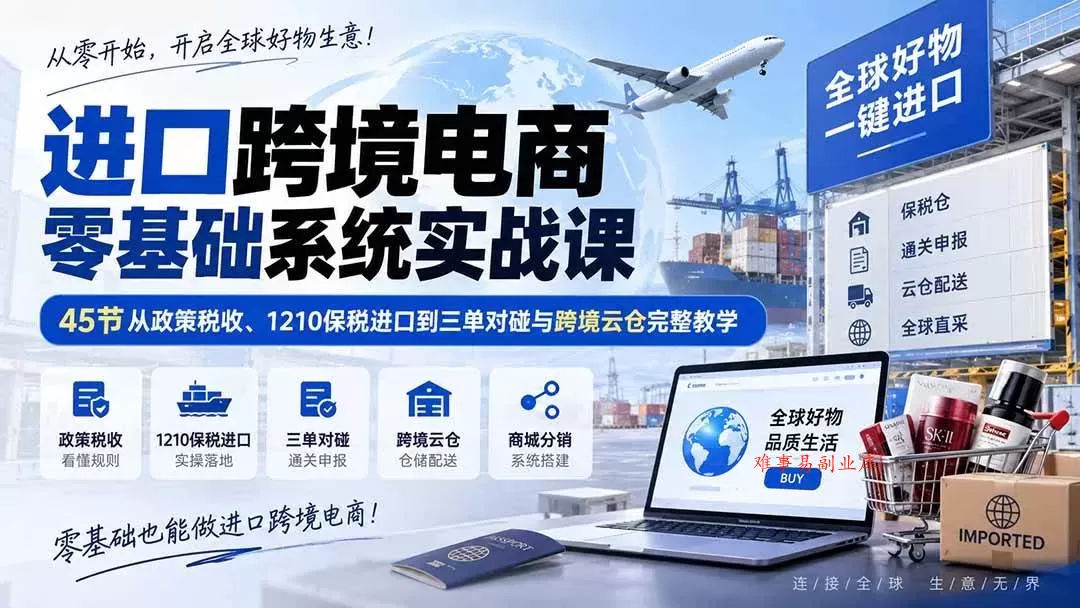 （20287期）进口跨境电商零基础系统实战课：45节从政策税收、1210保税进口到三单对碰与跨境云仓完整教学-难事易副业库