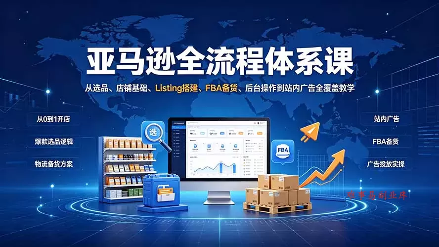 亚马逊全流程体系课：从选品、店铺基础、Listing搭建、FBA备货、后台操作到站内广告全覆盖教学-难事易副业库