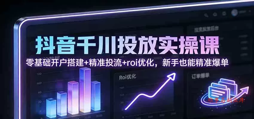 抖音千川投放实操课：零基础开户搭建+精准投流+roi优化，新手也能精准爆单-难事易副业库