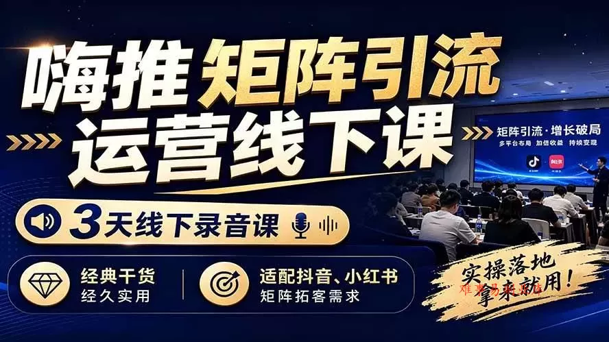 （19552期）嗨推矩阵引流运营线下课，3天线下录音课，经典干货经久实用，适配抖音、小红书矩阵拓客需求-难事易副业库