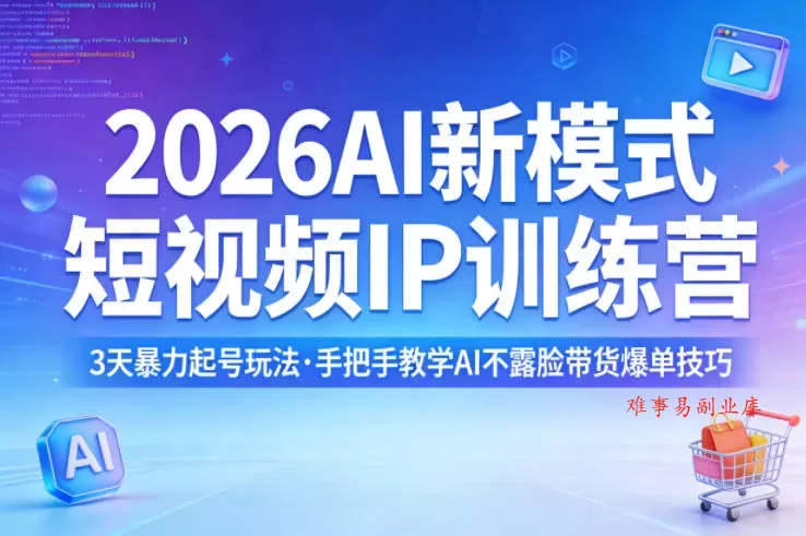 2026AI新模式短视频IP训练营，3天暴力起号玩法，手把手教学AI不露脸带货爆单技巧-难事易副业库