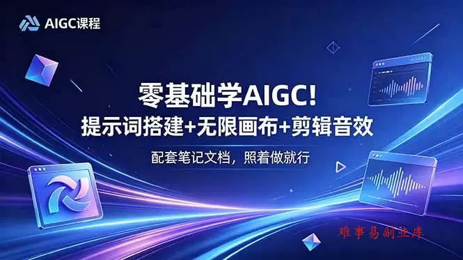 （18854期）零基础学AIGC！提示词搭建+无限画布+剪辑音效，配套笔记文档，照着做就行-难事易副业库