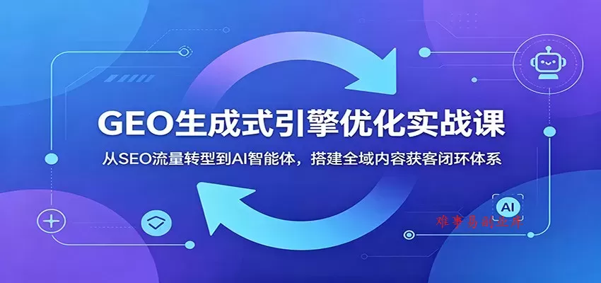 GEO生成式引擎优化实战课：从SEO流量转型到AI智能体，搭建全域内容获客闭环体系-难事易副业库
