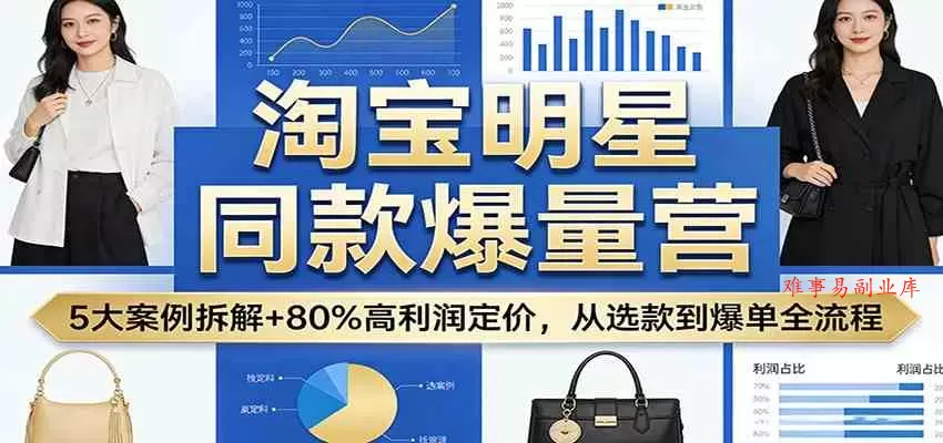 淘宝明星同款爆量营：5大案例拆解+80%高利润定价，从选款到爆单全流程-难事易副业库