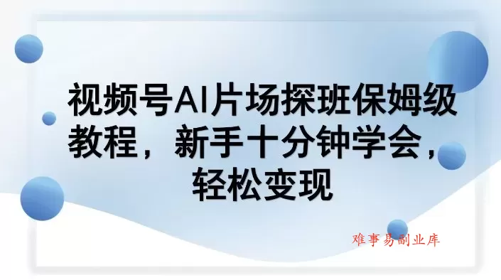 视频号AI片场探班保姆级教程，新手十分钟学会，轻松变现-难事易副业库