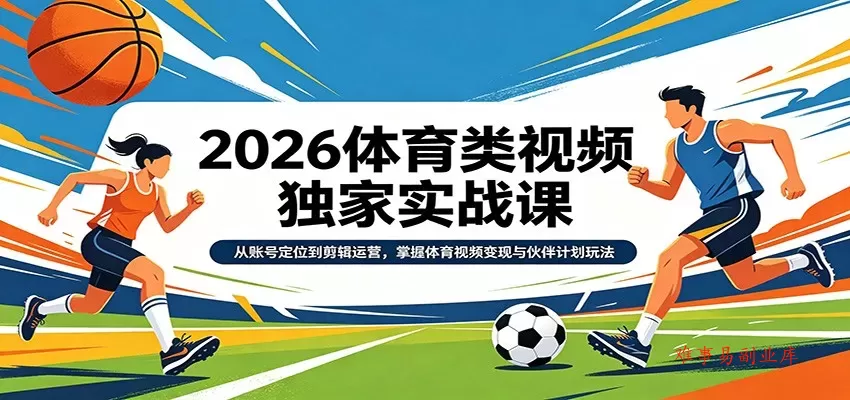 2026体育类视频独家实战课：从账号定位到剪辑运营，掌握体育视频变现与伙伴计划玩法-难事易副业库