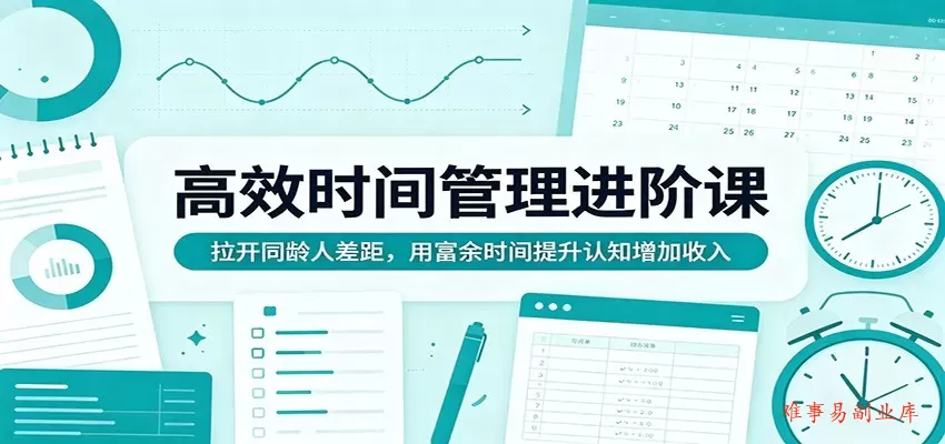 高效时间管理进阶课：拉开同龄人差距，用富余时间提升认知增加收入-难事易副业库