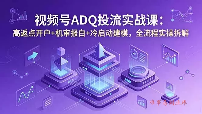 视频号ADQ投流实战课：高返点开户+机审报白+冷启动建模，全流程实操拆解-难事易副业库