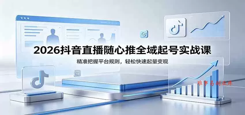 2026抖音直播随心推全域起号实战课，精准把握平台规则，轻松快速起量变现-难事易副业库