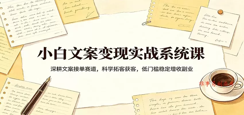 小白文案变现实战系统课：深耕文案接单赛道，科学拓客获客，低门槛稳定增收副业-难事易副业库
