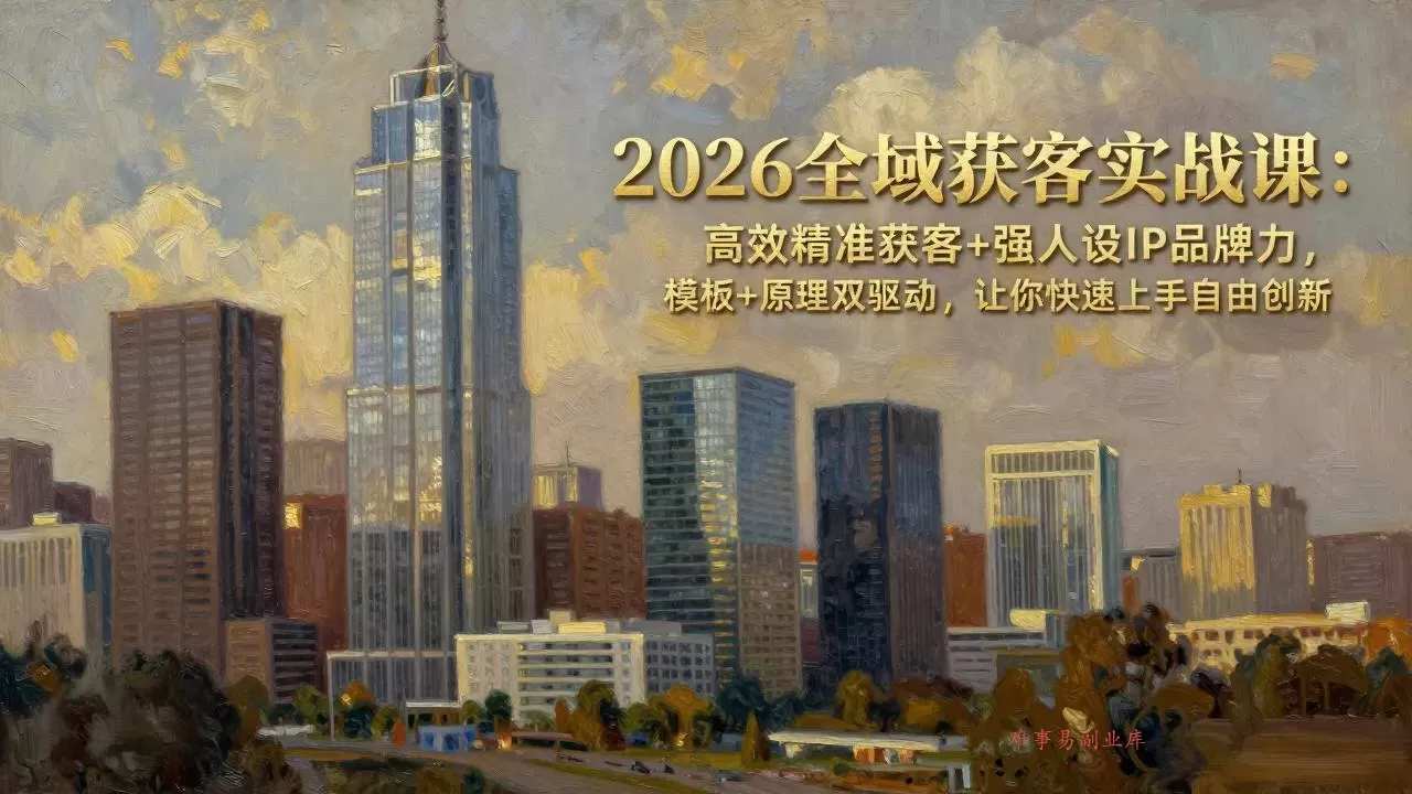 2026全域获客实战课：高效精准获客+强人设IP品牌力，模板+原理双驱动，让你快速上手自由创新-难事易副业库