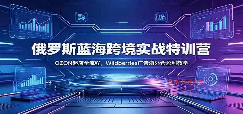 俄罗斯蓝海跨境实战特训营：OZON起店全流程，Wildberries广告海外仓盈利教学-难事易副业库