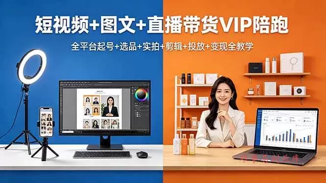 （18319期）短视频+图文+直播带货VIP陪跑，全平台起号+选品+实拍+剪辑+投放+变现全教学