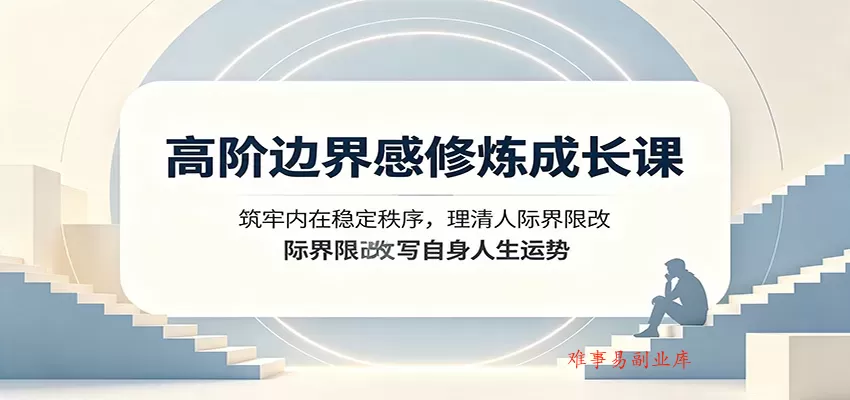 高阶边界感修炼成长课：筑牢内在稳定秩序，理清人际界限改写自身人生运势-难事易副业库