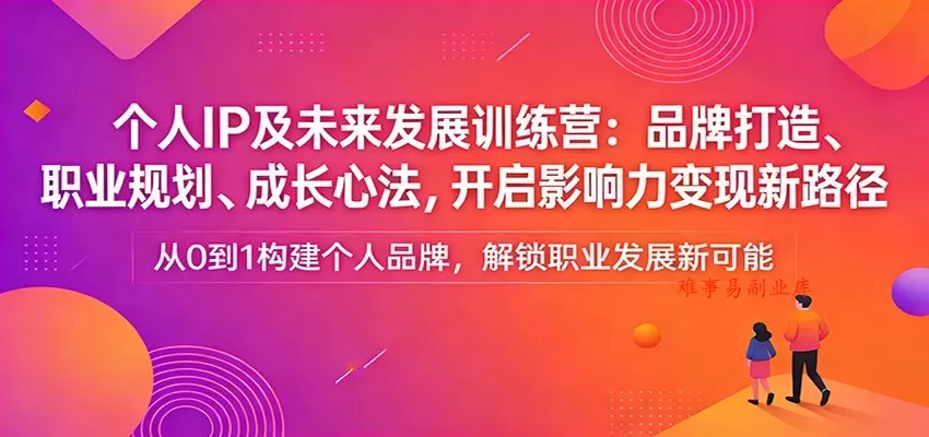 个人IP及未来发展训练营：品牌打造、职业规划、成长心法，开启影响力变现新路径-难事易副业库
