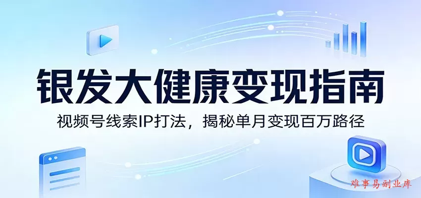 银发大健康变现指南：视频号线索IP打法，揭秘单月变现百万路径-难事易副业库