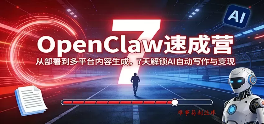 OpenClaw速成营：从部署到多平台内容生成，7天解锁AI自动写作与变现-难事易副业库