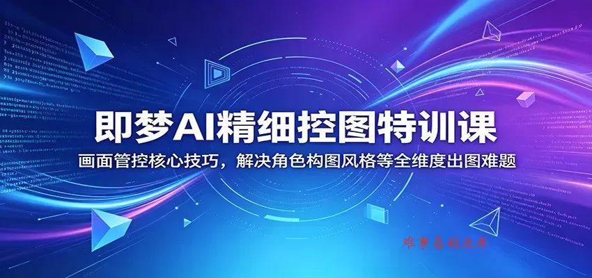 即梦AI精细控图特训课：画面管控核心技巧，解决角色构图风格等全维度出图难题-难事易副业库