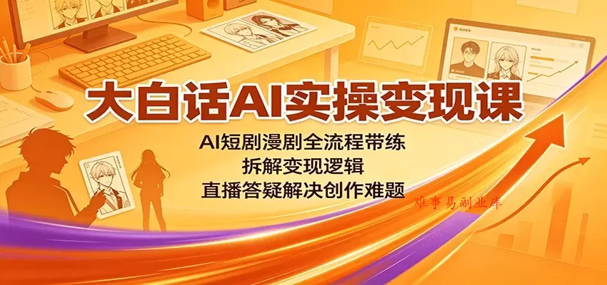 大白话AI实操变现课：AI短剧漫剧全流程带练，拆解变现逻辑，直播答疑解决创作难题-难事易副业库